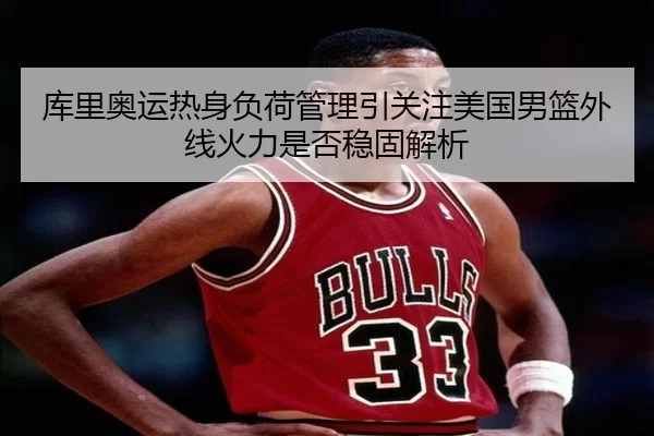 库里奥运热身负荷管理引关注美国男篮外线火力是否稳固解析
