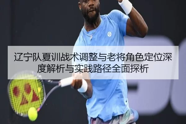 liao-ning-dui-xia-xun-zhan-shu-tiao-zheng-yu-lao-jiang-jue-se-ding-wei-shen-du-jie-xi-yu-shi-jian-lu-jing-quan-mian-tan-2-204.jpg