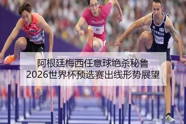 阿根廷梅西任意球绝杀秘鲁 2026世界杯预选赛出线形势展望