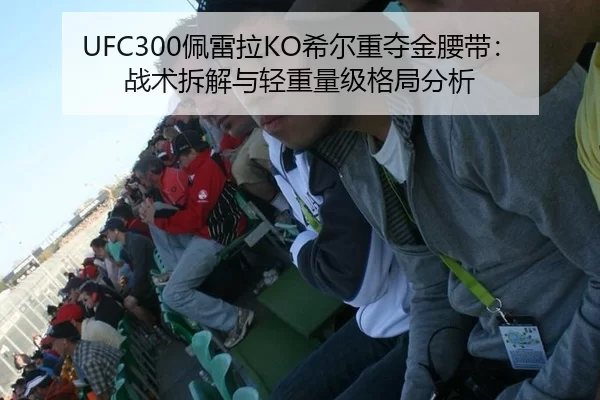 UFC300佩雷拉KO希尔重夺金腰带：战术拆解与轻重量级格局分析