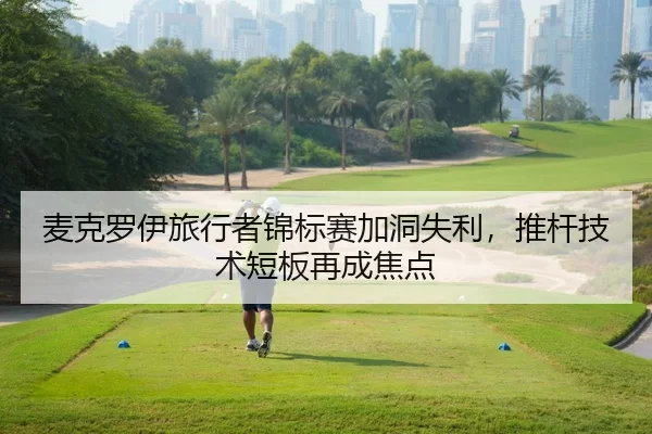 麦克罗伊旅行者锦标赛加洞失利，推杆技术短板再成焦点