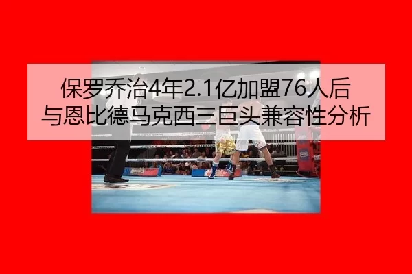 保罗乔治4年2.1亿加盟76人后与恩比德马克西三巨头兼容性分析
